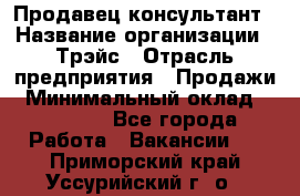 Продавец-консультант › Название организации ­ Трэйс › Отрасль предприятия ­ Продажи › Минимальный оклад ­ 30 000 - Все города Работа » Вакансии   . Приморский край,Уссурийский г. о. 